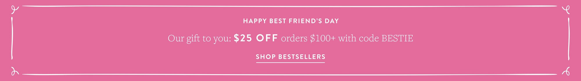 Best Friend's Day Sale. $25 off orders $100+ sitewide with code BESTIE