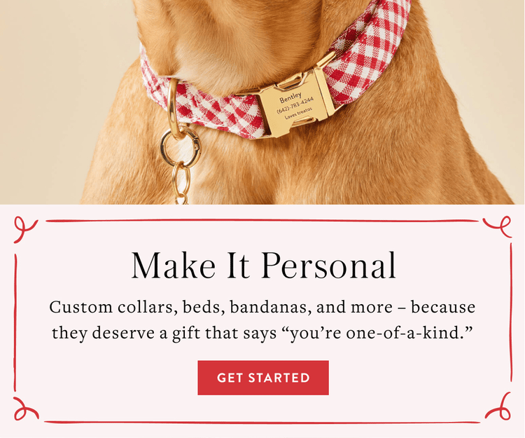 Make It Personal - Customer collars, beds, bandanas, and more - because they deserve a gift that says "you're one-of-a-kind" - Get started