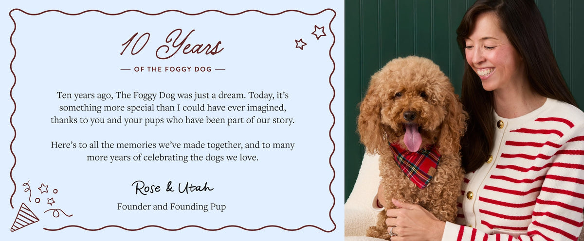As we celebrate 10 years, we want to thank you for being part of our journey, sharing your pups with us, and making The Foggy Dog what it is today.
Here’s to another decade of tail wags, unforgettable memories, and making the world a little brighter for dogs everywhere!
Rose & Utah
Founder and Founding Pup